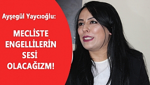 YAYCIOĞLU: MECLİSTE ENGELLİLERİN SESİ OLACAĞIZM!