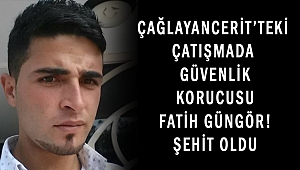 ÇAĞLAYANCERİT'TEKİ ÇATIŞMADA GÜVENLİK KORUCUSU FATİH GÜNGÖR ŞEHİT OLDU