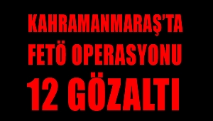 KAHRAMANMARAŞ’TA FETÖ OPERASYONU: 12 GÖZALTI 