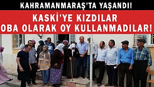KAHRAMANMARAŞ'TA KASKİ'YE KIZDILAR OBA OLARAK OY KULLANMADILAR!