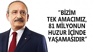 KILIÇDAROĞLU: “BİZİM TEK AMACIMIZ, 81 MİLYONUN HUZUR İÇİNDE YAŞAMASIDIR”
