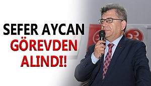 SEFER AYCAN GÖREVDEN ALINDI
