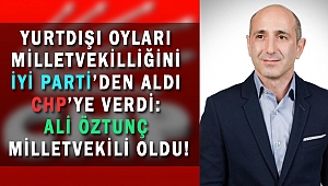 YURTDIŞI OYLARI MİLLETVEKİLLİĞİNİ İYİ PARTİ’DEN ALDI CHP’YE VERDİ: ALİ ÖZTUNÇ MİLLETVEKİLİ OLDU!