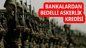 BANKALARDAN “BEDELLİ ASKERLİK KREDİSİ”