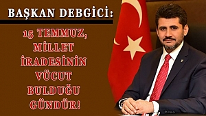 BAŞKAN DEBGİCİ: 15 TEMMUZ MİLLET İRADESİNİN VÜCUT BULDUĞU GÜNDÜR