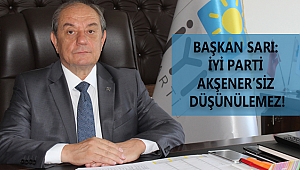 BAŞKAN SARI: İYİ PARTİ AKŞENER’SİZ DÜŞÜNÜLEMEZ!