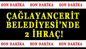 ÇAĞLAYANCERİT BELEDİYESİ'NDE 2 İHRAÇ!