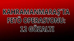 KAHRAMANMARAŞ’TA FETÖ OPERASYONU: 12 KİŞİ GÖZALTINA ALINDI!