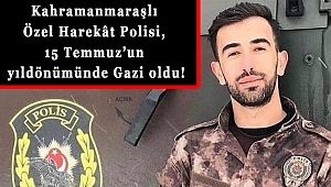 Kahramanmaraşlı Özel Harekât Polisi, 15 Temmuz’un yıldönümünde Gazi oldu!
