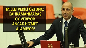 ÖZTUNÇ: KAHRAMANMARAŞ OY VERİYOR ANCAK HİZMET ALAMIYOR!