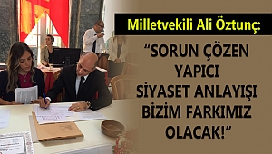 ÖZTUNÇ: SORUN ÇÖZEN YAPICI SİYASET ANLAYIŞI BİZİM FARKIMIZ OLACAK!