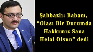 Şahbazlı: Babam, “Olası Bir Durumda Hakkımız Sana Helal Olsun” dedi