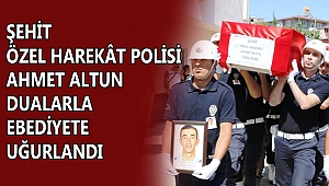 ŞEHİT ÖZEL HAREKÂT POLİSİ AHMET ALTUN DUALARLA EBEDİYETE UĞURLANDI