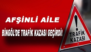 Afşinli Aile Bingöl’de Trafik Kazası Geçirdi!