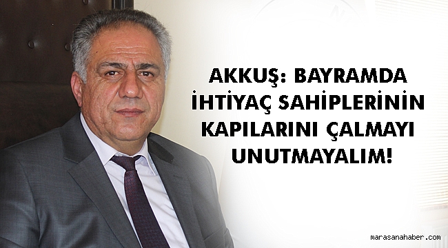 AKKUŞ: BAYRAMDA İHTİYAÇ SAHİPLERİNİN KAPILARINI ÇALMAYI UNUTMAYALIM!