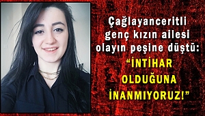 Çağlayanceritli genç kızın ailesi olayın peşine düştü: İntihar olduğuna inanmıyoruz!