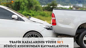 TRAFİK KAZALARININ YÜZDE 90’I SÜRÜCÜ KUSURUNDAN KAYNAKLANIYOR