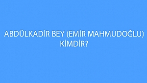 ABDÜLKADİR BEY (EMİR MAHMUDOĞLU) KİMDİR?
