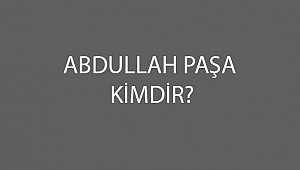 ABDULLAH PAŞA KİMDİR? 