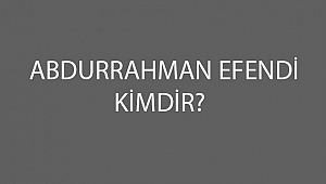ABDURRAHMAN EFENDİ KİMDİR?