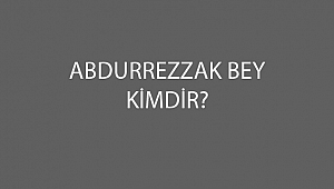 ABDURREZZAK BEY KİMDİR?