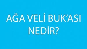 AĞA VELİ BUK’ASI NEDİR?