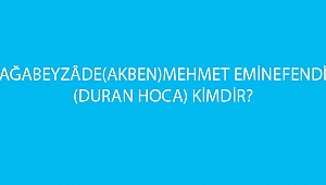 AĞABEYZÂDE (AKBEN) MEHMET EMİNEFENDİ(DURAN HOCA) KİMDİR?