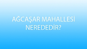 AĞCAŞAR MAHALLESİ NEREDEDİR?