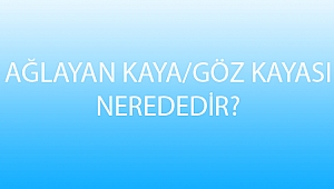 AĞLAYAN KAYA/GÖZ KAYASI NEREDEDİR?