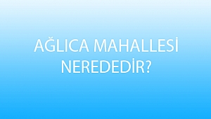 AĞLICA MAHALLESİ NEREDEDİR?