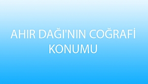 AHIR DAĞI'NIN COĞRAFİ KONUMU