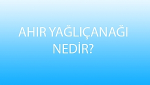 AHIR YAĞLIÇANAĞI NEDİR?