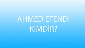 AHMED EFENDİ KİMDİR?