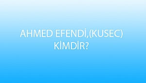 AHMED EFENDİ,(KUSEC) KİMDİR?