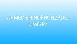 AHMED EFENDİ(NUHZÂDE) KİMDİR?