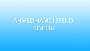 AHMED HAMDİ EFENDİ KİMDİR?