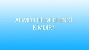 AHMED HİLM İEFENDİ KİMDİR?