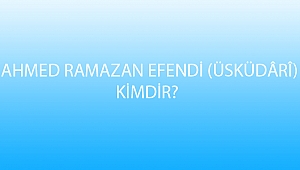 AHMED RAMAZAN EFENDİ (ÜSKÜDÂRÎ) KİMDİR?