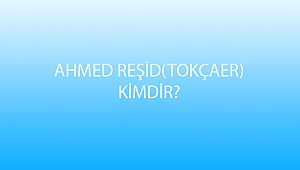 AHMED REŞİD(TOKÇAER) KİMDİR?