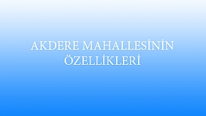 AKDERE MAHALLESİNİN ÖZELLİKLERİ