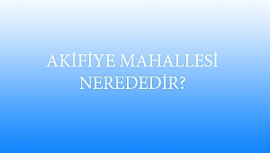 AKİFİYE MAHALLESİ NEREDEDİR?