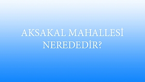 AKSAKAL MAHALLESİ NEREDEDİR?