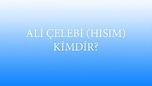 ALİ ÇELEBİ (HISIM) KİMDİR?