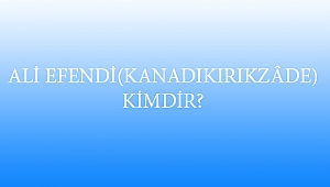 ALİ EFENDİ (KANADIKIRIKZÂDE) KİMDİR?