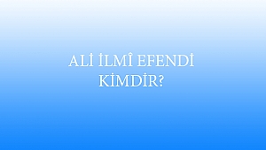 ALİ İLMÎ EFENDİ KİMDİR?