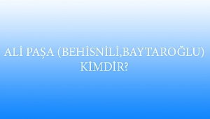 ALİ PAŞA (BEHİSNİLİ, BAYTAROĞLU) KİMDİR?