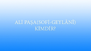 ALİ PAŞA (SOFİ-GEYLÂNÎ) KİMDİR?