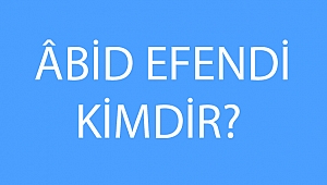 ÂBİD EFENDİ KİMDİR? 