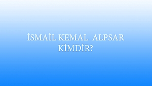 İSMAİL KEMAL ALPSAR KİMDİR?