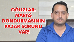 OĞUZLAR: MARAŞ DONDURMASININ PAZAR SORUNU VAR!